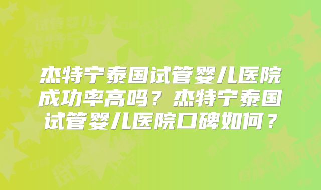 杰特宁泰国试管婴儿医院成功率高吗?杰特宁泰国试管婴儿医院口碑如何?