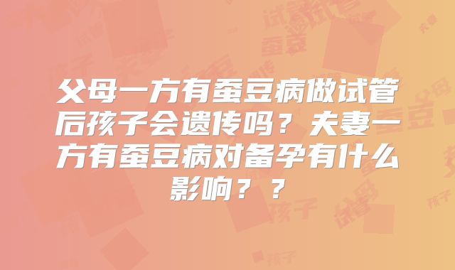父母一方有蚕豆病做试管后孩子会遗传吗？夫妻一方有蚕豆病对备孕有什么影响？？