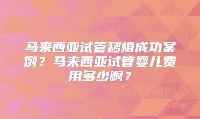 马来西亚试管移植成功案例?马来西亚试管婴儿费用多少啊?