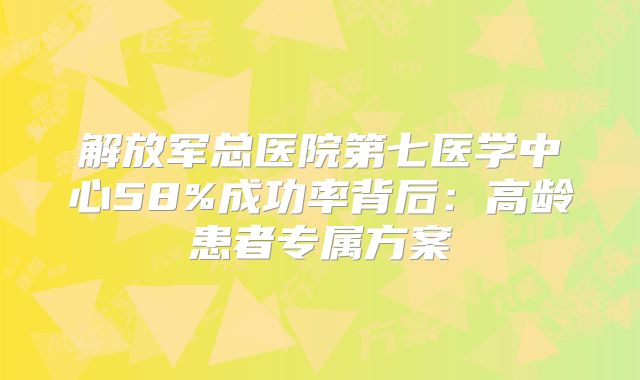 解放军总医院第七医学中心58%成功率背后:高龄患者专属方案