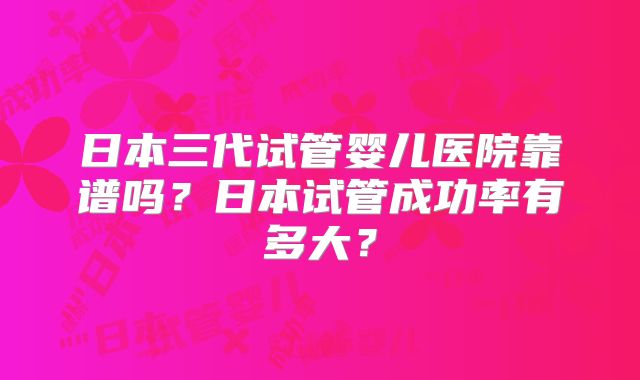 日本三代试管婴儿医院靠谱吗？日本试管成功率有多大？