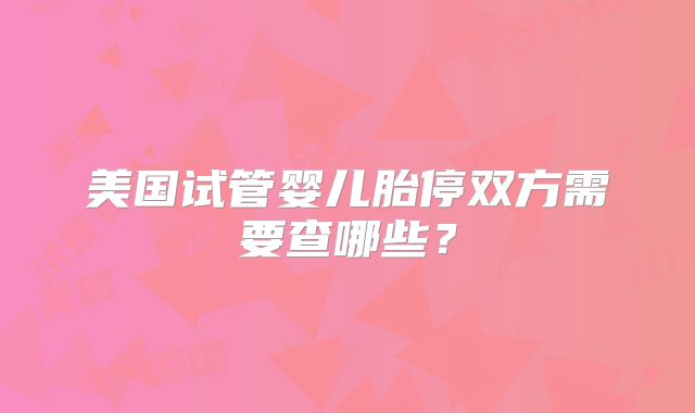 美国试管婴儿胎停双方需要查哪些?