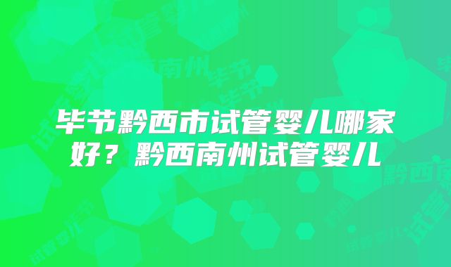 毕节黔西市试管婴儿哪家好？黔西南州试管婴儿