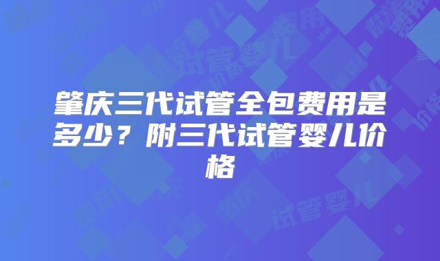 肇庆三代试管全包费用是多少?附三代试管婴儿价格