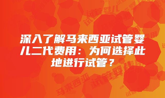 深入了解马来西亚试管婴儿二代费用:为何选择此地进行试管?