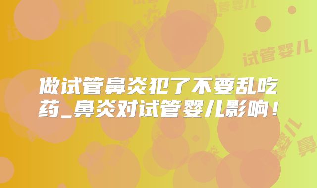 做试管鼻炎犯了不要乱吃药_鼻炎对试管婴儿影响!