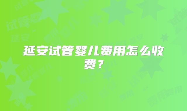 延安试管婴儿费用怎么收费？