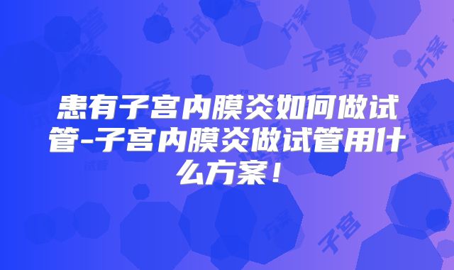 患有子宫内膜炎如何做试管-子宫内膜炎做试管用什么方案！