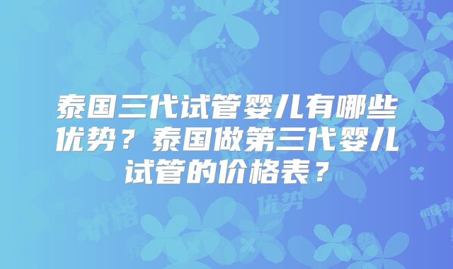 泰国三代试管婴儿有哪些优势?泰国做第三代婴儿试管的价格表?