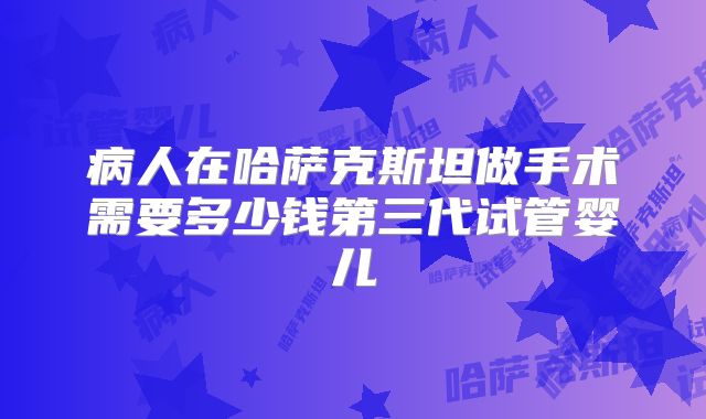 病人在哈萨克斯坦做手术需要多少钱第三代试管婴儿