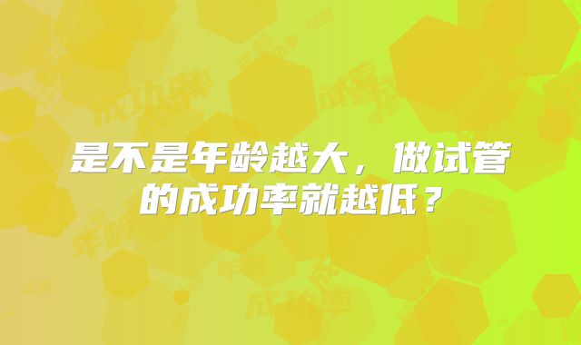 是不是年龄越大,做试管的成功率就越低?