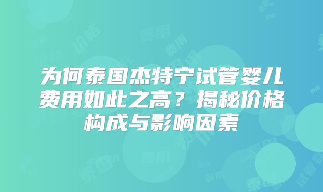 为何泰国杰特宁试管婴儿费用如此之高?揭秘价格构成与影响因素