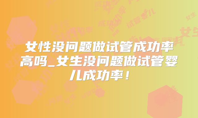 女性没问题做试管成功率高吗_女生没问题做试管婴儿成功率！