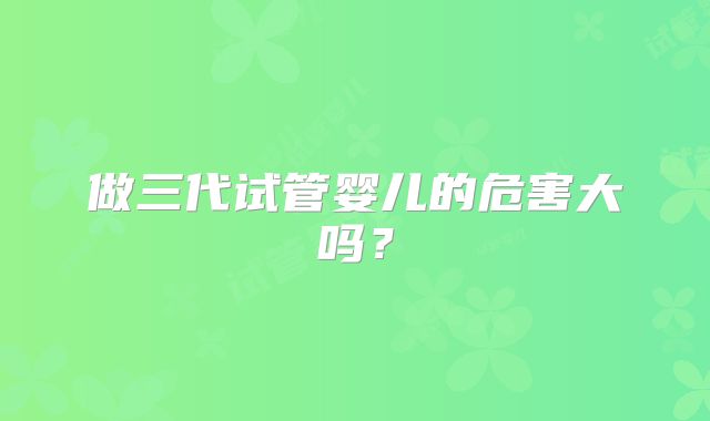 做三代试管婴儿的危害大吗？