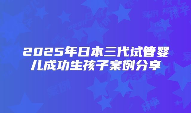 2025年日本三代试管婴儿成功生孩子案例分享