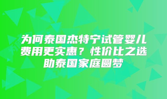 为何泰国杰特宁试管婴儿费用更实惠?性价比之选助泰国家庭圆梦