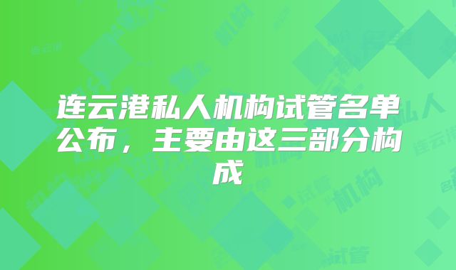 连云港私人机构试管名单公布，主要由这三部分构成