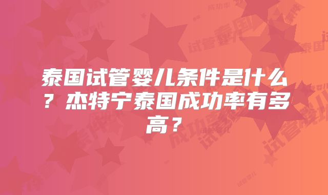 泰国试管婴儿条件是什么?杰特宁泰国成功率有多高?