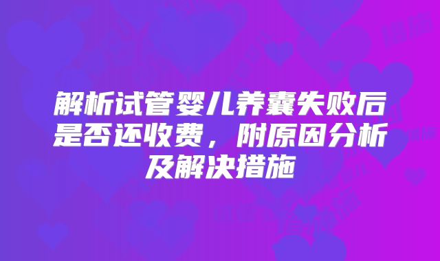 解析试管婴儿养囊失败后是否还收费，附原因分析及解决措施