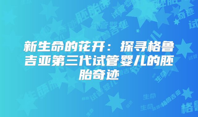 新生命的花开:探寻格鲁吉亚第三代试管婴儿的胚胎奇迹