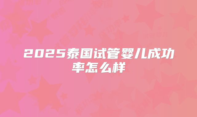 2025泰国试管婴儿成功率怎么样