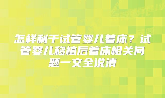怎样利于试管婴儿着床?试管婴儿移植后着床相关问题一文全说清