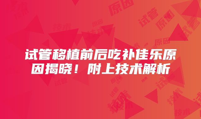 试管移植前后吃补佳乐原因揭晓!附上技术解析