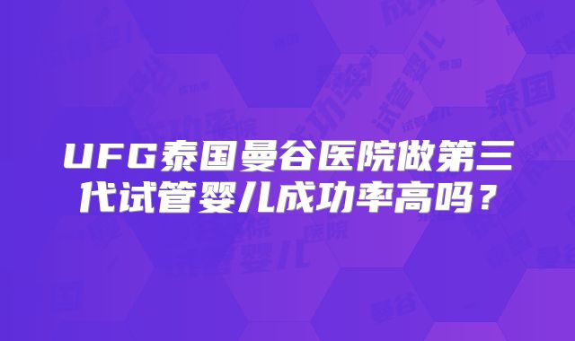 UFG泰国曼谷医院做第三代试管婴儿成功率高吗?
