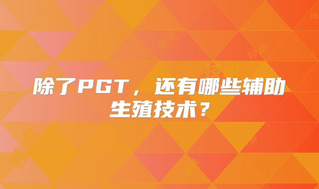 除了PGT,还有哪些辅助生殖技术?