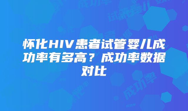 怀化HIV患者试管婴儿成功率有多高?成功率数据对比