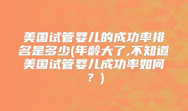 美国试管婴儿的成功率排名是多少(年龄大了,不知道美国试管婴儿成功率如何？)