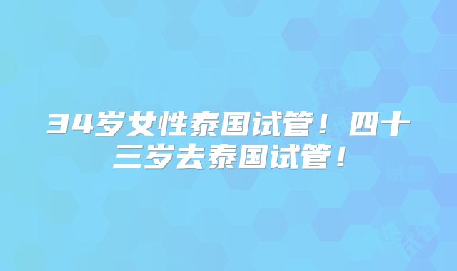 34岁女性泰国试管！四十三岁去泰国试管！