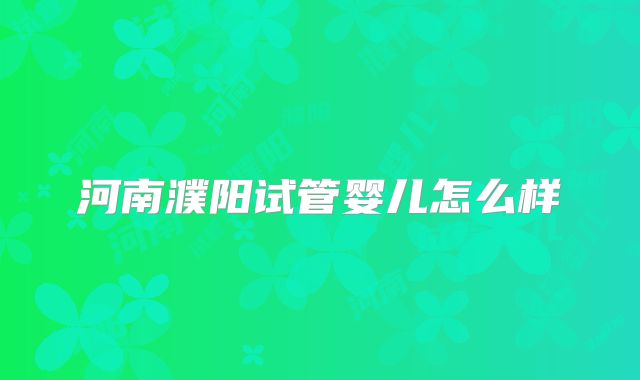 河南濮阳试管婴儿怎么样