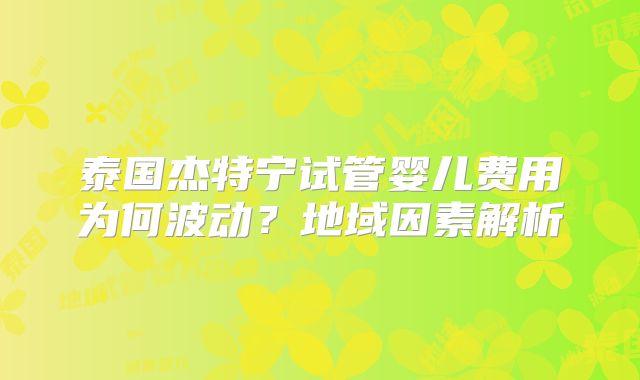 泰国杰特宁试管婴儿费用为何波动？地域因素解析
