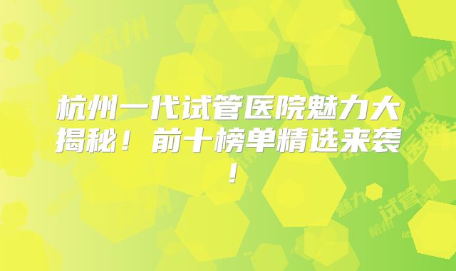 杭州一代试管医院魅力大揭秘!前十榜单精选来袭!