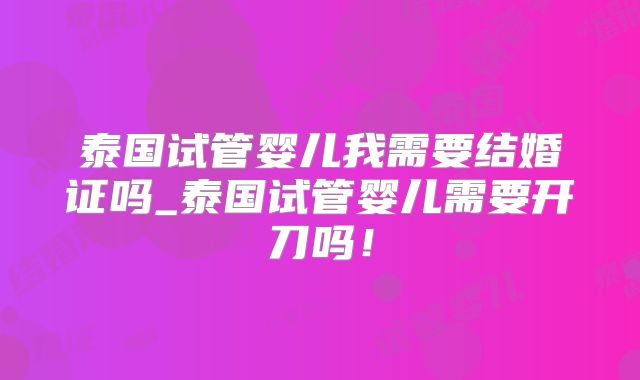 泰国试管婴儿我需要结婚证吗_泰国试管婴儿需要开刀吗！