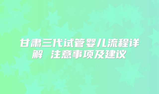 甘肃三代试管婴儿流程详解 注意事项及建议