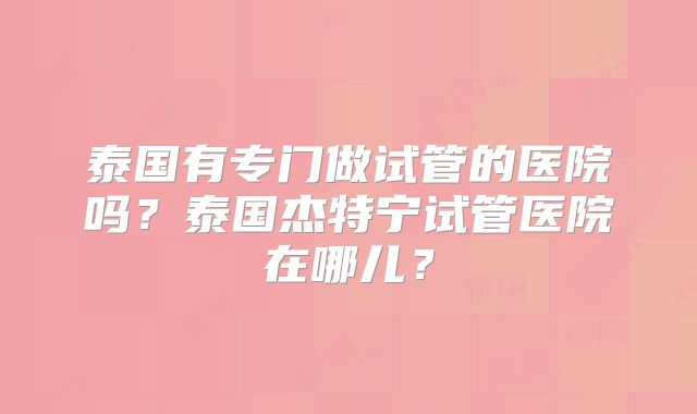 泰国有专门做试管的医院吗？泰国杰特宁试管医院在哪儿？