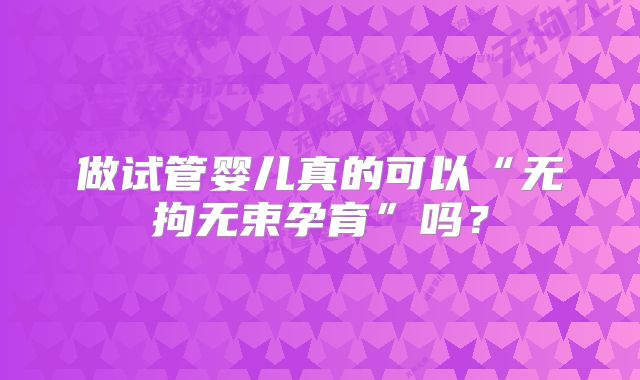 做试管婴儿真的可以“无拘无束孕育”吗?