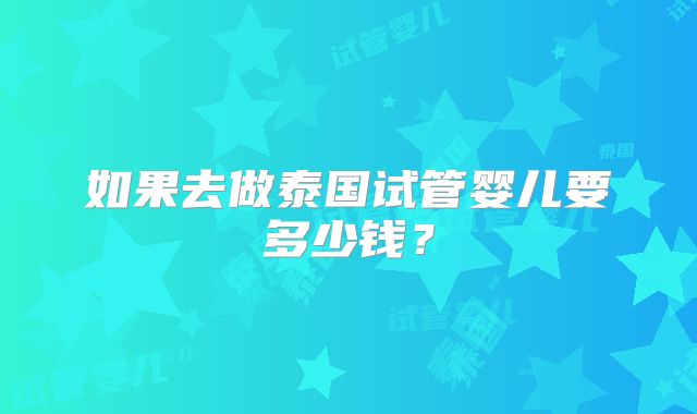 如果去做泰国试管婴儿要多少钱？