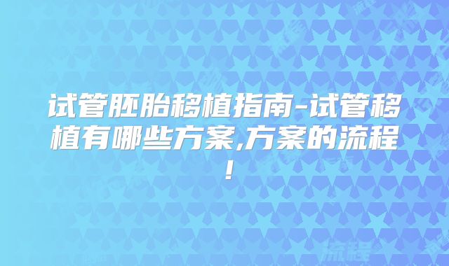试管胚胎移植指南-试管移植有哪些方案,方案的流程!