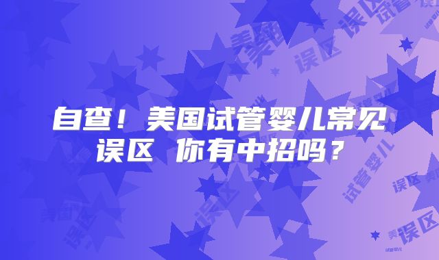 自查!美国试管婴儿常见误区 你有中招吗?