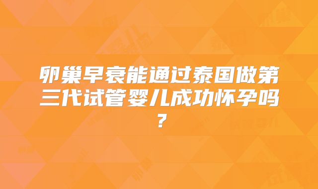 卵巢早衰能通过泰国做第三代试管婴儿成功怀孕吗？