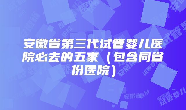 安徽省第三代试管婴儿医院必去的五家（包含同省份医院）