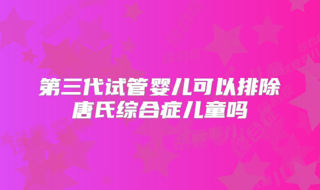 第三代试管婴儿可以排除唐氏综合症儿童吗