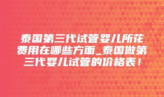泰国第三代试管婴儿所花费用在哪些方面_泰国做第三代婴儿试管的价格表！