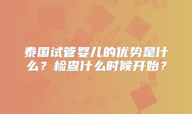泰国试管婴儿的优势是什么？检查什么时候开始？