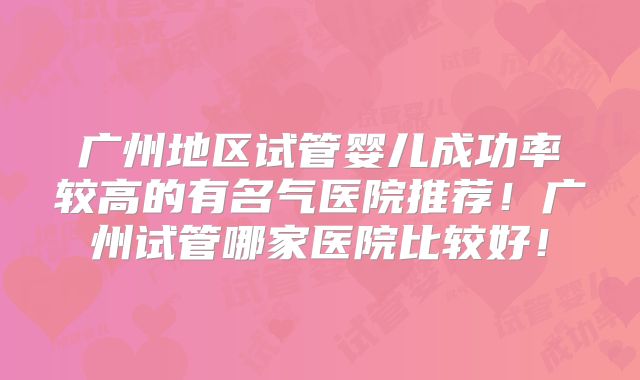 广州地区试管婴儿成功率较高的有名气医院推荐!广州试管哪家医院比较好!