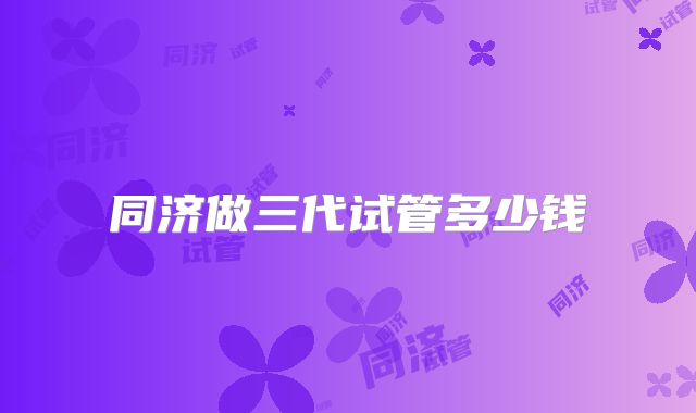 同济做三代试管多少钱