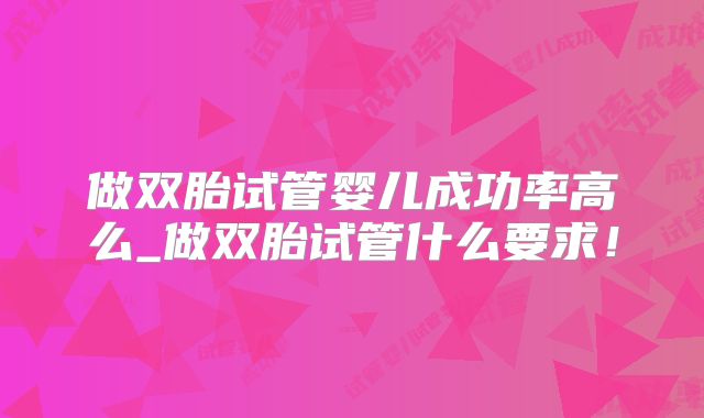 做双胎试管婴儿成功率高么_做双胎试管什么要求!
